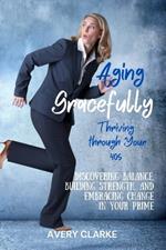 Aging Gracefully, Thriving Through Your 40s: Discovering Balance, Building Strength, and Embracing Change in Your Prime