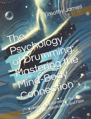 The Psychology of Drumming: Mastering the Mind-Body Connection: Enhancing Performance Through Technique, Mindfulness, and Flow - Timothy James - cover