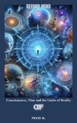 Beyond Mind: Consciousness, Time and the Limits of Reality
