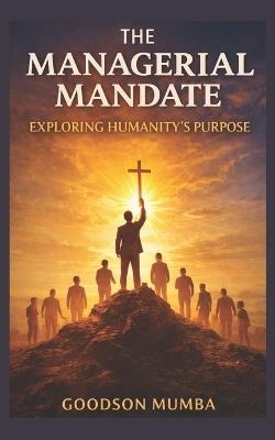 The Managerial Mandate: Exploring Humanity's Purpose - Goodson Mumba - cover