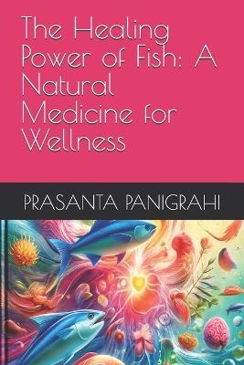 The Healing Power of Fish: A Natural Medicine for Wellness - Prasanta Panigrahi - cover
