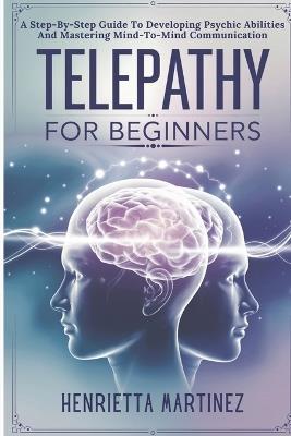 Telepathy For Beginners: A Step-By-Step Guide To Developing Psychic Abilities And Mastering Mind-To-Mind Communication - Henrietta Martinez - cover