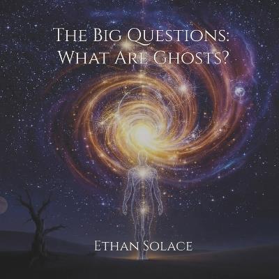 The Big Questions: What Are Ghosts? - Ethan Solace - cover
