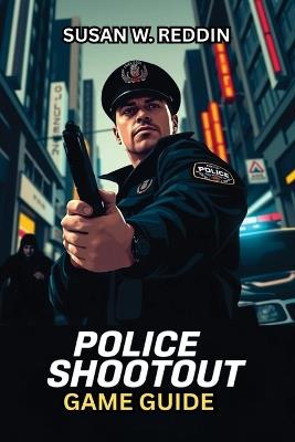 Police Shootout Game Guide: Master Every Mission, Tackle Advanced Tactics, Unlock Hidden Secrets, and Dominate Like a Pro - Susan W Reddin - cover