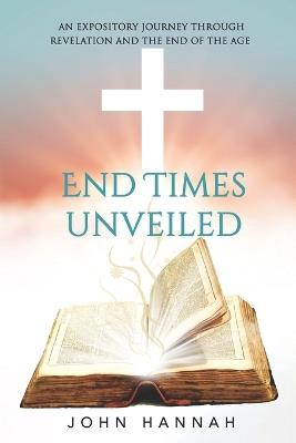 End Times Unveiled: An Expository Journey Through Revelation and the End of the Age - John Hannah - cover