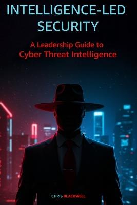 Intelligence-Led Security: A Leadership Guide to Cyber Threat Intelligence - Chris Blackwell - cover