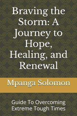 Braving the Storm: A Journey to Hope, Healing, and Renewal: Guide To Overcoming Extreme Tough Times - Mpanga Solomon - cover