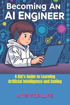 Becoming an AI Engineer: A Kid's Guide to Learning Artificial Intelligence and Coding: A Fun and Easy Guide to AI, Coding, and Building Smart Projects - Kits for Life - cover