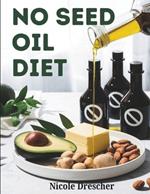 No Seed Oil Diet: Lose Weight, Reduce Inflammation, and Boost Energy by Cutting Toxic Vegetable Oils with Healthy Recipes