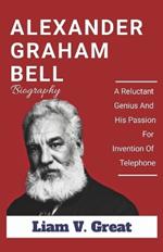 Alexander Graham Bell Biography: A Reluctant Genius And His Passion For Invention Of Telephone