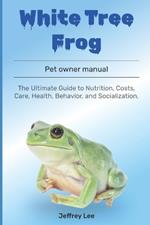 White Tree Frog: The Ultimate Guide to Nutrition, Costs, Care, Health, Behavior, and Socialization.