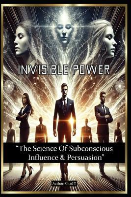 Invisible Power "The Science Of Subconscious Influence & Persuasion" - Chad T - cover