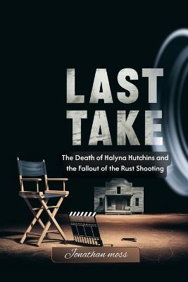 Last Take: The Death of Halyna Hutchins and the Fallout of the Rust Shooting - Jonathan Moss - cover