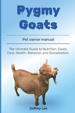 Pygmy Goats: The Ultimate Guide to Nutrition, Costs, Care, Health, Behavior, and Socialization.