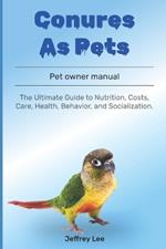 Conures As Pets: The Ultimate Guide to Nutrition, Costs, Care, Health, Behavior, and Socialization.