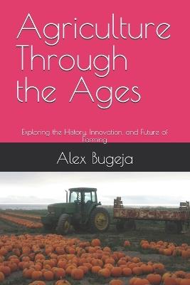 Agriculture Through the Ages: Exploring the History, Innovation, and Future of Farming - Alex Bugeja - cover