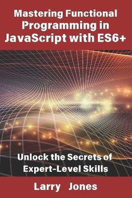 Mastering Functional Programming in JavaScript with ES6+: Unlock the Secrets of Expert-Level Skills - Larry Jones - cover