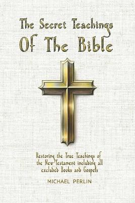 The Secret Teachings of the Bible: Restoring the True Teachings of the New Testament including all excluded Books and Gospels - Michael Perlin - cover