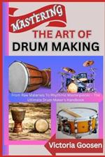 Mastering the Art of Drum Making: From Raw Materials To Rhythmic Masterpieces - The Ultimate Drum Maker's Handbook