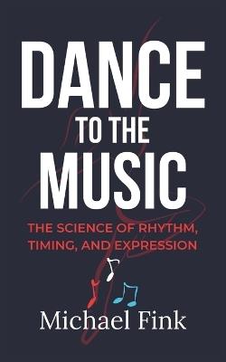 Dance to the Music: The Science of Rhythm, Timing, and Expression - Michael Fink - cover