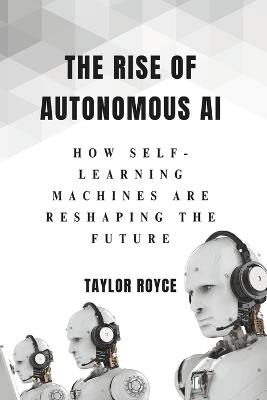 The Rise of Autonomous AI: How Self-Learning Machines Are Reshaping the Future - Taylor Royce - cover