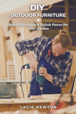 DIY Outdoor Furniture: Build Affordable & Stylish Pieces for Your Garden - Lacie Newton - cover