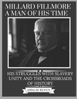 Millard Fillmore a Man of His Time: His Struggles with Slavery Unity and the Crossroads of History