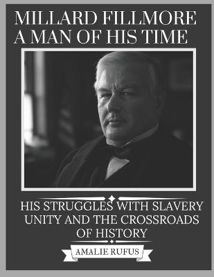 Millard Fillmore a Man of His Time: His Struggles with Slavery Unity and the Crossroads of History - Amalie Rufus - cover
