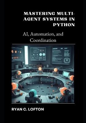 Mastering Multi-Agent Systems in Python: AI, Automation, and Coordination - Ryan Lofton - cover