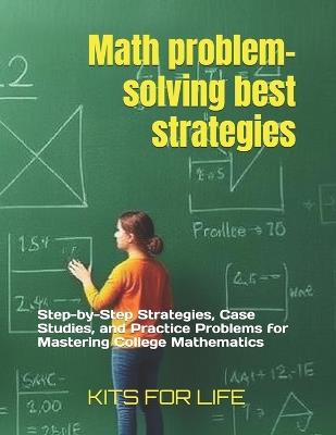 Math problem-solving best strategies: Step-by-Step Strategies, Case Studies, and Practice Problems for Mastering College Mathematics - Kits for Life - cover