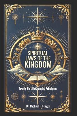 Spiritual Laws of the Kingdom: Twenty Six Life Changing Principals - Michael H Yeager - cover