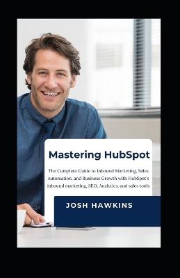 Mastering HubSpot: The Complete Guide to Inbound Marketing, Sales Automation, and Business Growth with HubSpot's Inbound marketing, SEO, Analytics, and Sales Tools - Josh Hawkins - cover