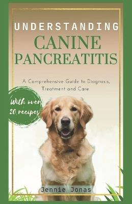 Understanding Canine Pancreatitis: A Comprehensive Guide to Diagnosis, Treatment, and Care - Jennie Jonas - cover