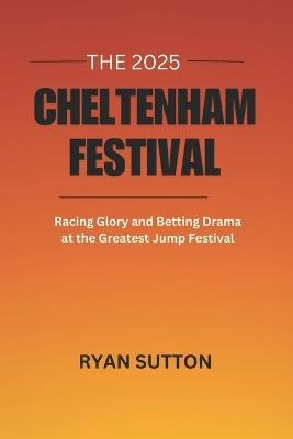 The 2025 Cheltenham Festival: Racing Glory and Betting Drama at the Greatest Jump Festival - Ryan Sutton - cover