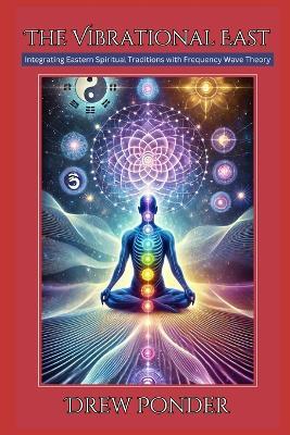 The Vibrational East: Integrating Eastern Spiritual Traditions with Frequency Wave Theory - Drew Ponder - cover