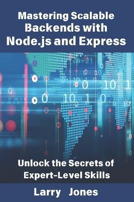 Mastering Scalable Backends with Node.js and Express: Unlock the Secrets of Expert-Level Skills - Larry Jones - cover
