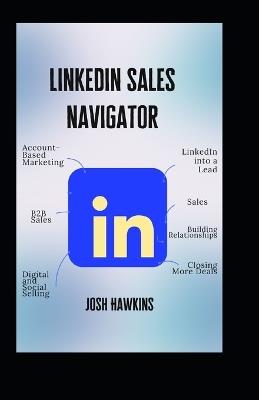 LinkedIn Sales Navigator: The Complete Guide to Using Account-Based Marketing, B2B Sales, Digital and Social Selling to Turn LinkedIn into a Lead, Sales, Building Relationships, and Closing More Deals - Josh Hawkins - cover