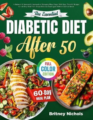 The Essential Diabetic Diet After 50: A Balanced & Sustainable Approach to Managing Blood Sugar With Easy, Flavorful Recipes & a 60-Day Meal Plan-Enjoy Delicious Food Again Without Guilt or Stress! - Britney Nichols - cover