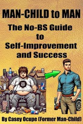 Man-Child to Man: The No-BS Guide to Self-Improvement and Success: Self-Improvement, Discipline, Confidence, Success, Quit Porn, Stop Being Weak, Level Up as a Man, and Finally Get a Real Life - Casey Ocupe - cover