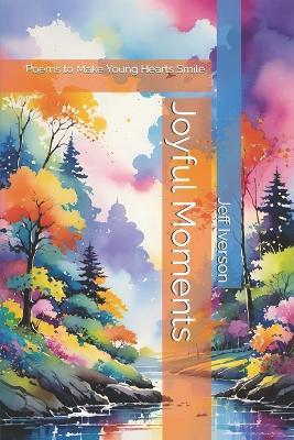 Joyful Moments: Poems to Make Young Hearts Smile - Jeff Iverson - cover