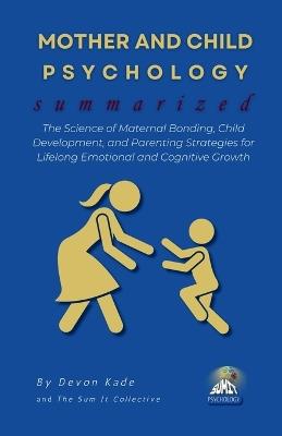 MOTHER AND CHILD PSYCHOLOGY Summarized: The Science of Maternal Bonding, Child Development, and Parenting Strategies for Lifelong Emotional and Cognitive Growth - Devon Kade - cover