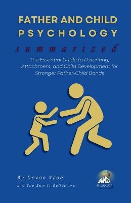 FATHER AND CHILD PSYCHOLOGY Summarized: The Essential Guide to Parenting, Attachment, and Child Development for Stronger Father-Child Bonds - Devon Kade - cover