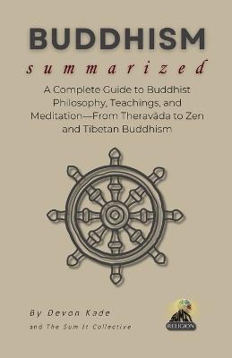BUDDHISM Summarized: A Complete Guide to Buddhist Philosophy, Teachings, and Meditation-From Theravada to Zen and Tibetan Buddhism - Devon Kade - cover
