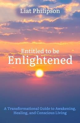 Entitled to be Enlightened: A Transformational Guide to Awakening, Healing, and Conscious Living - Liat Philipson - cover