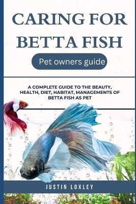 Caring for Betta Fish: A Complete Guide to the Beauty, Health, Diet, Habitat, Managements of Betta Fish as Pet - Justin Loxley - cover