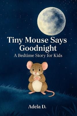 Tiny Mouse Says Goodnight: A Bedtime Story for Kids - Adela D - cover