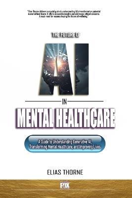 The Future of AI in Mental Health Care: A Guide to Understanding Generative AI, Transforming Mental Healthcare, and Improving Lives - Elias Thorne - cover