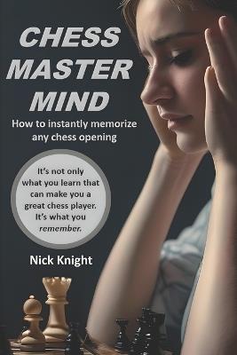 Chess Master Mind: How to Instantly Memorize Any Chess Opening - Nick Knight - cover