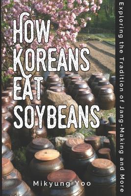 How Koreans Eat Soybeans: Exploring the Tradition of Jang-Making - Mikyung Yoo - cover