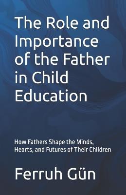 The Role and Importance of the Father in Child Education: How Fathers Shape the Minds, Hearts, and Futures of Their Children - Ferruh Gün - cover